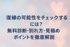 復縁の可能性をチェックするには？無料診断・別れ方・見極めポイントを徹底解説